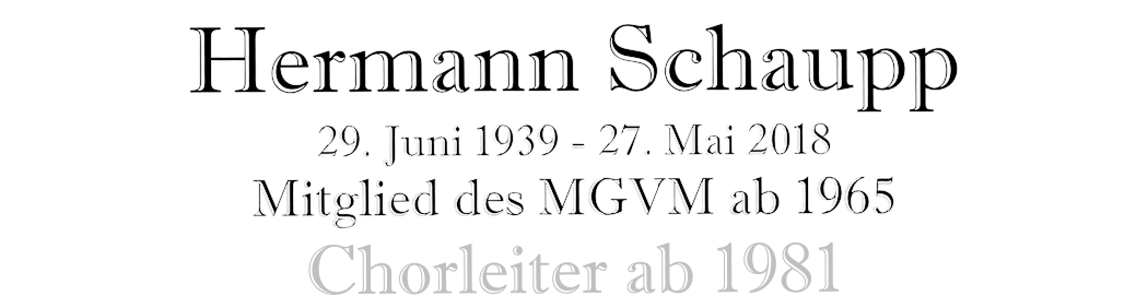 Hermann Schaupp 29. Juni 1939 - 27. Mai 2018 Mitglied des MGVM ab 1965 Chorleiter ab 1981
