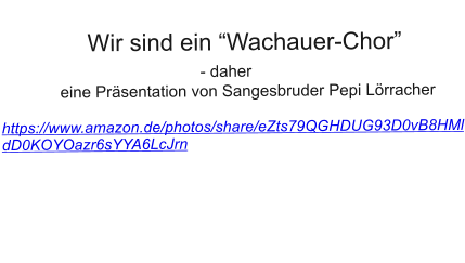Wir sind ein Wachauer-Chor                                - daher               eine Prsentation von Sangesbruder Pepi Lrracher  https://www.amazon.de/photos/share/eZts79QGHDUG93D0vB8HMldD0KOYOazr6sYYA6LcJrn